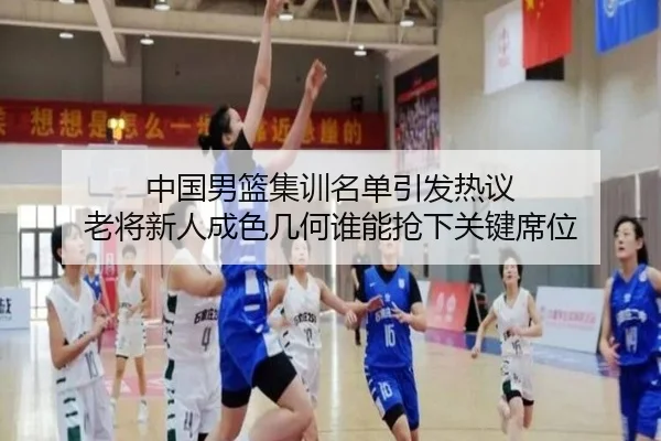 中国男篮集训名单引发热议 老将新人成色几何谁能抢下关键席位